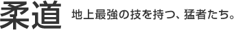 柔道 地上最強の技を持つ、猛者たち。