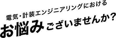 電気・計装エンジニアリングにおけるお悩みございませんか？