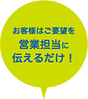 お客様はご要望を営業担当に伝えるだけ！