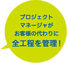 プロジェクトマネージャがお客様の代わりに全工程を管理！