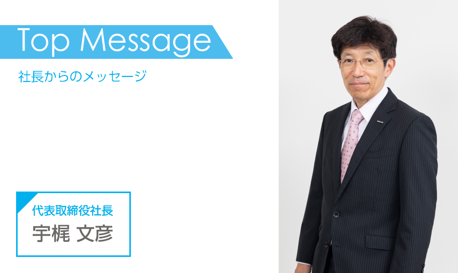 Top Message 社長からのメッセージ 代表取締役社長 宇梶 文彦