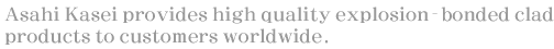 Asahi Kasei provides high quality explosion-bonded clad products to customers worldwide.