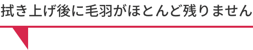 拭き上げ後に毛羽がほとんど残りません