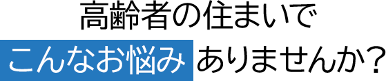 高齢者の住まいでこんなお悩みありませんか？