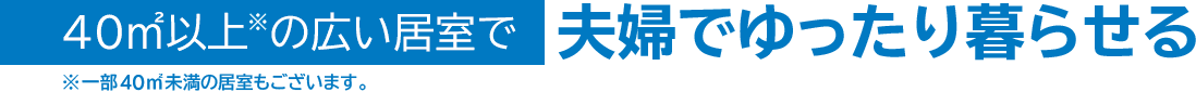 40㎡以上※の広い居室で夫婦でゆったり暮らせる ※一部40㎡未満の居室もございます。