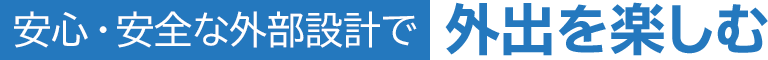 安心・安全な外部設計で外出を楽しむ