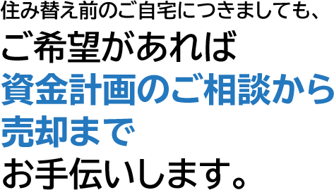 住み替え前のご自宅につきましても、ご希望があれば資金計画のご相談から売却までお手伝いします。