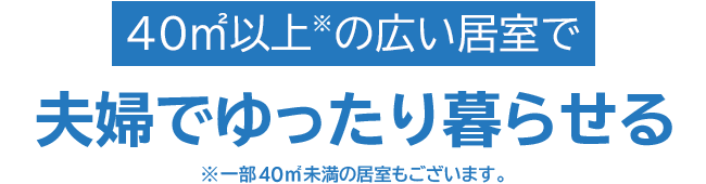 40㎡以上※の広い居室で夫婦でゆったり暮らせる ※一部40㎡未満の居室もございます。