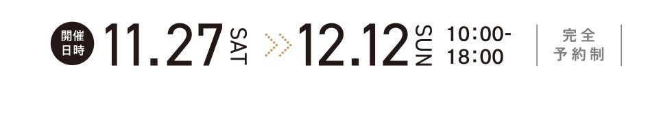 [開催日時]11月27日（SAT）～12月12日（SUN）　10：00～18：00　※完全予約制