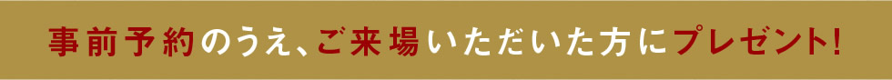 事前予約のうえ、ご来場いただいた方にプレゼント!