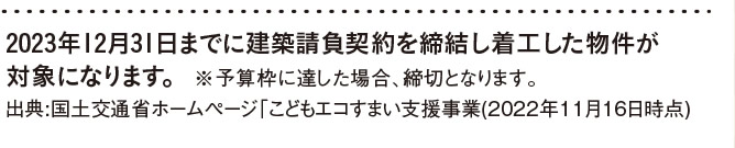 2023年12月31日までに建築請負契約を締結し着工した物件が対象になります。※予算枠に達した場合、締切となります。