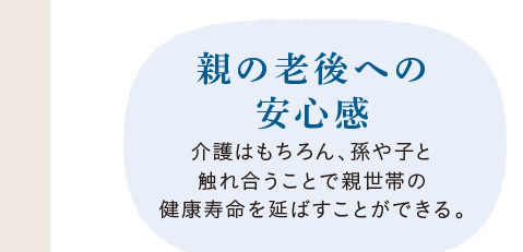 [親の老後への安心感]　介護はもちろん、孫や子と触れ合うことで親世帯の健康寿命を延ばすことができる。