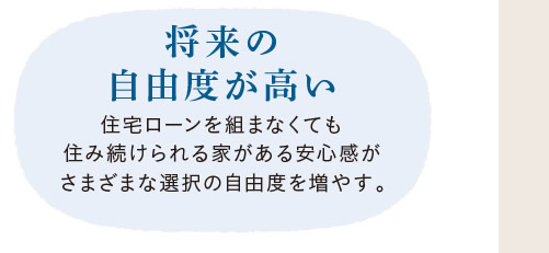 [将来の自由度が高い]　住宅ローンを組まなくても住み続けられる家がある安心感がさまざまな選択の自由度を増やす。