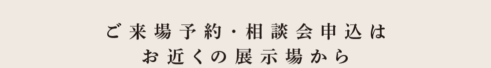 ご来場予約・相談会申込はお近くの展示場から