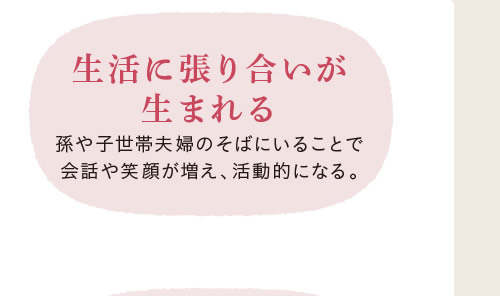 [生活に張り合いが生まれる]　孫や子世帯夫婦のそばにいることで会話や笑顔が増え、活動的になる。