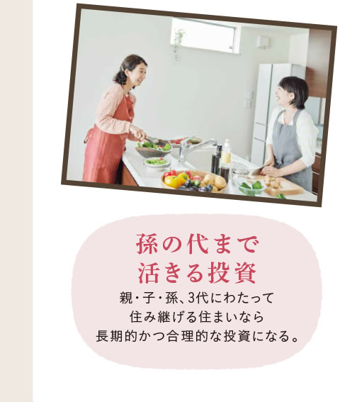 [孫の代まで活きる投資]　親・子・孫、3代にわたって住み継げる住まいなら長期的かつ合理的な投資になる。