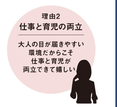 [理由2　仕事と育児の両立]　大人の目が届きやすい環境だからこそ仕事と育児が両立できて嬉しい。