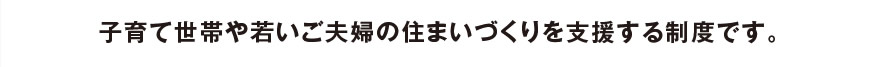 子育て世帯や若いご夫婦の住まいづくりを支援する制度です。