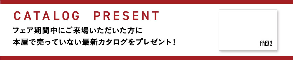 【CATALOG  PRESENT】 フェア期間中にご来場いただいた方に本屋で売っていない最新カタログをプレゼント！