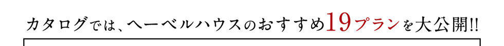 カタログでは、ヘーベルハウスのおすすめ19プランを大公開！！