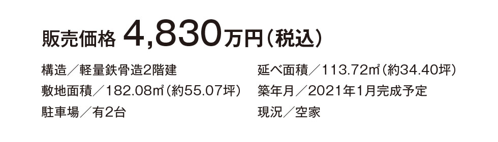 販売価格 4,830万円（税込） | 構造／軽量鉄骨造2階建　敷地面積／182.08ｍ2（約55.07坪）　駐車場／有2台　延べ面積／113.72ｍ2（約34.40坪）　築年月／2021年1月完成予定　現況／空家