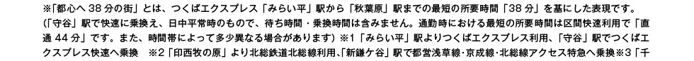 ※「都心へ38分の街」とは、つくばエクスプレス「みらい平」駅から「秋葉原」駅までの最短の所要時間「38分」を基にした表現です。（「守谷」駅で快速に乗換え、日中平常時のもので、待ち時間・乗換時間は含みません。通勤時における最短の所要時間は区間快速利用で「直通44分」です。また、時間帯によって多少異なる場合があります） ※1「みらい平」駅よりつくばエクスプレス利用、「守谷」駅でつくばエクスプレス快速へ乗換　※2「印西牧の原」より北総鉄道北総線利用、「新鎌ケ谷」駅で都営浅草線・京成線・北総線アクセス特急へ乗換