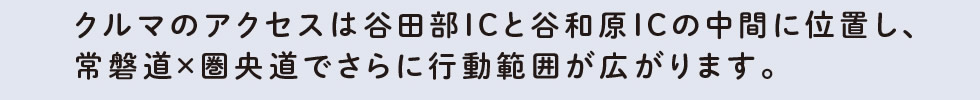 クルマのアクセスは谷田部ICと谷和原ICの中間に位置し、常磐道×圏央道でさらに行動範囲が広がります。