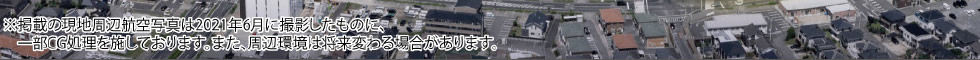 ※掲載の現在地周辺航空写真は2021年6月に撮影したものに一部CG処理を施してあります。また、周辺環境は紹介変わる場合があります。