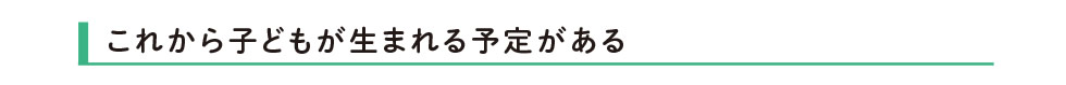 これから子どもが生まれる予定がある