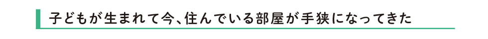 子どもが生まれて今、住んでいる部屋が手狭になってきた