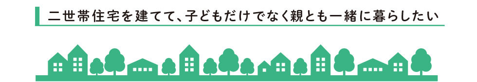 二世帯住宅を建てて、子どもだけでなく親とも一緒に暮らしたい