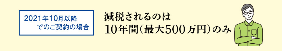 2021年10月以降でのご契約の場合…減税されるのは10年間（最大500万円）のみ