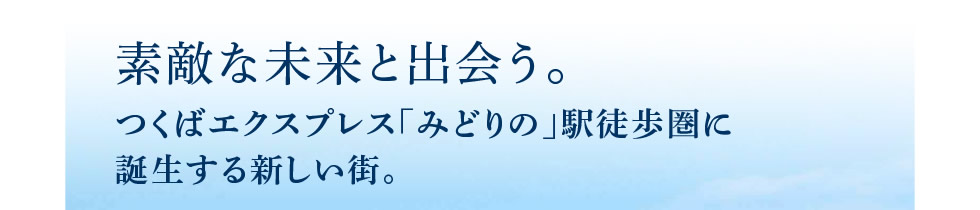 素敵な未来と出会う。つくばエクスプレス「みどりの」駅徒歩圏に誕生する新しい街。