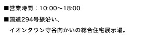 ■営業時間：10:00～18:00　■国道294号線沿い、イオンタウン守谷向かいの総合住宅展示場。