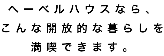 【ヘーベルハウスなら、こんな開放的な暮らしを満喫できます。】