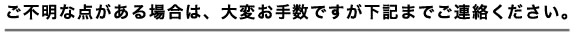 ご不明な点がある場合は、大変お手数ですが下記までご連絡ください。