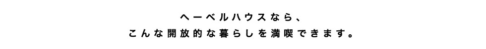 【ヘーベルハウスなら、こんな開放的な暮らしを満喫できます。】