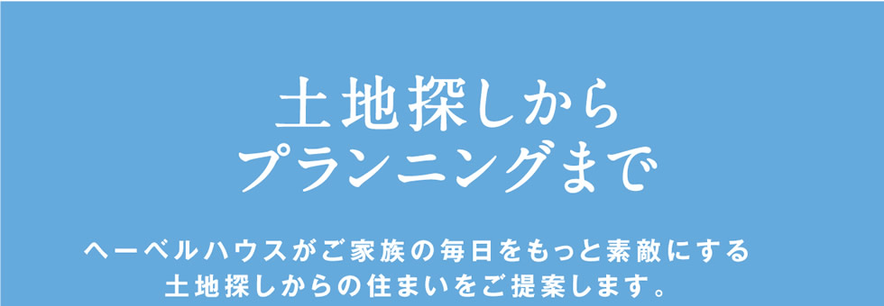 【土地探しからプランニングまで】 ヘーベルハウスがご家族の毎日をもっと素敵にする土地探しからの住まいをご提案します。