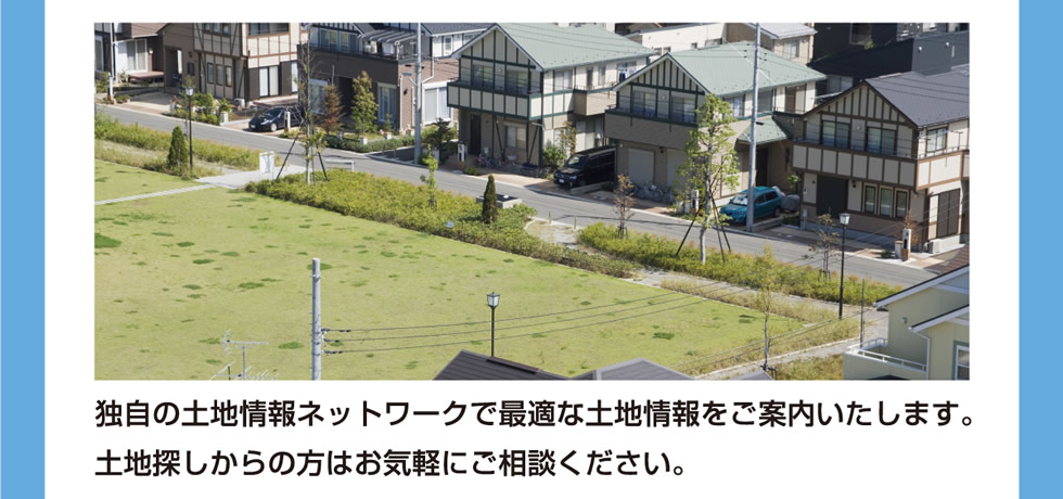 独自の土地情報ネットワークで最適な土地情報をご案内いたします。土地探しからの方はお気軽にご相談ください。