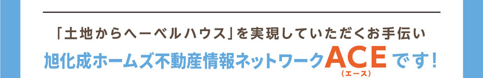 「土地からへーベルハウス」を実現していただくお手伝い、旭化成ホームズ不動産情報ネットワーク【ＡＣＥ】です！