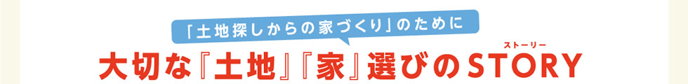 「土地探しからの家づくり」のために大切な『土地』『家』選びのSTORY