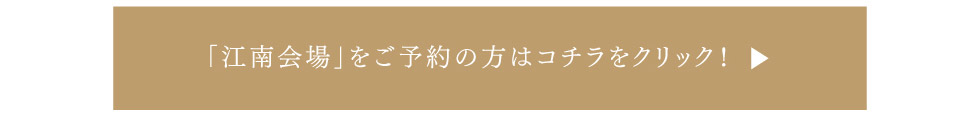 「江南会場」をご予約の方はこちらをクリック！