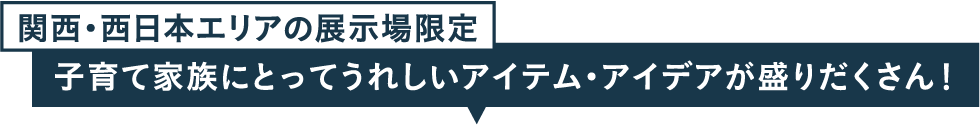 関西・西日本エリアの展示場限定 子育て家族にとってうれしいアイテム・アイデアが盛りだくさん！