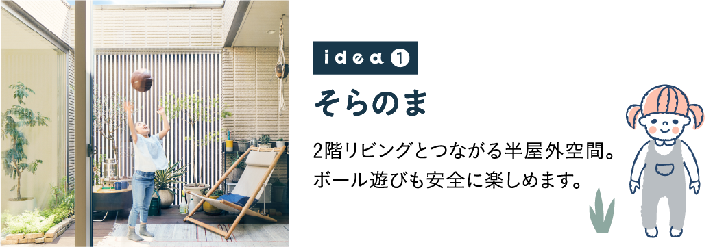 idea1 そらのま 2階リビングとつながる半屋外空間。ボール遊びも安全に楽しめます。