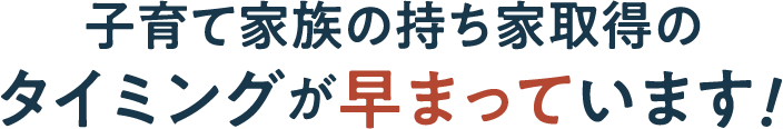 子育て家族の持ち家取得のタイミングが早まっています！