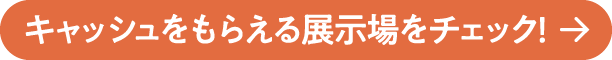 キャッシュを貰える展示場をチェック！