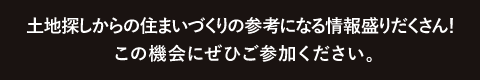 土地探しからの住まいづくりの参考になる情報盛りだくさん！この機会にぜひご参加ください。