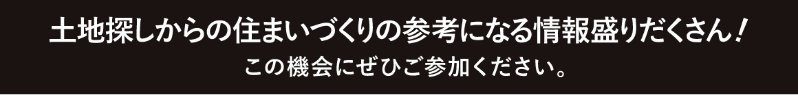 土地探しからの住まいづくりの参考になる情報盛りだくさん！この機会にぜひご参加ください。