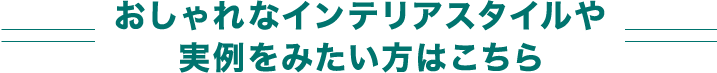 おしゃれなインテリアスタイルや実例をみたい方はこちら