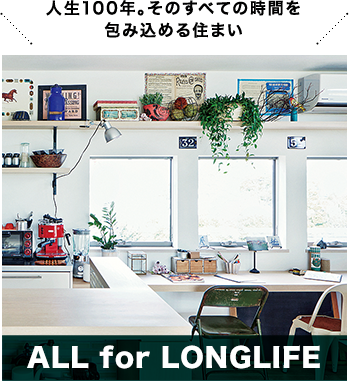 人生100年。そのすべての時間を包み込める住まい ALL for LONGLIFE